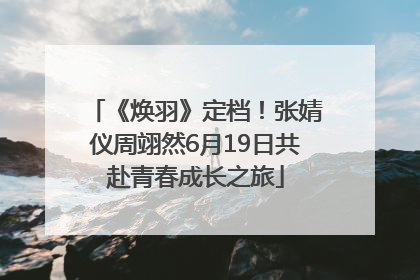 《焕羽》定档！张婧仪周翊然6月19日共赴青春成长之旅