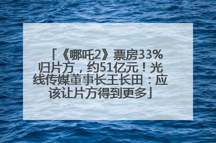 《哪吒2》票房33%归片方，约51亿元！光线传媒董事长王长田：应该让片方得到更多