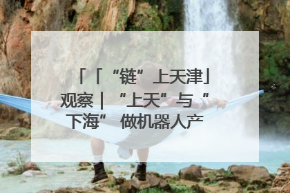 「“链”上天津」观察｜“上天”与“下海” 做机器人产业链细分领域强者