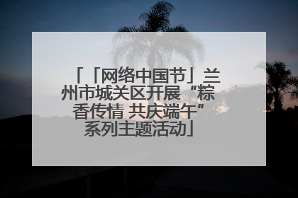 「网络中国节」兰州市城关区开展“粽香传情 共庆端午”系列主题活动