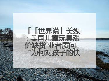 「世界说」美媒：美国儿童玩具涨价缺货 业者质问“为何对孩子的快乐征税？”