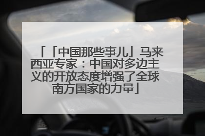 「中国那些事儿」马来西亚专家：中国对多边主义的开放态度增强了全球南方国家的力量