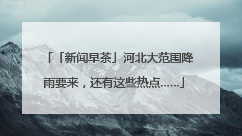 「新闻早茶」河北大范围降雨要来，还有这些热点……