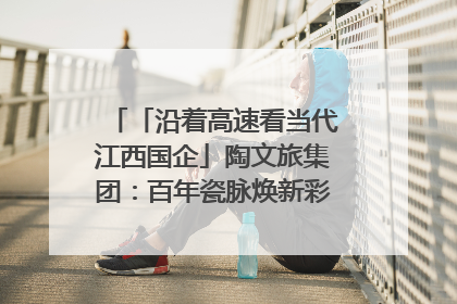 「沿着高速看当代江西国企」陶文旅集团：百年瓷脉焕新彩 文旅融合谱华章