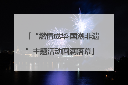 “燃情成华·国潮非遗”主题活动圆满落幕