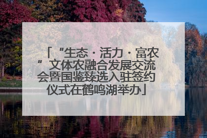 “生态・活力・富农”文体农融合发展交流会暨国鉴臻选入驻签约仪式在鹤鸣湖举办