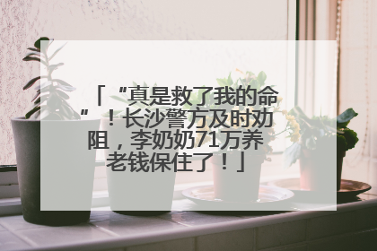 “真是救了我的命”！长沙警方及时劝阻，李奶奶71万养老钱保住了！