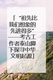 “祖先比我们想象的先进得多”——考古工作者泰山脚下探寻中华文明起源
