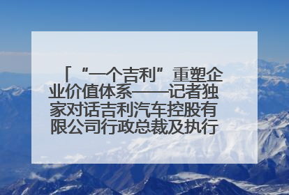 “一个吉利”重塑企业价值体系——记者独家对话吉利汽车控股有限公司行政总裁及执行董事桂生悦