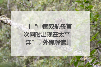 “中国双航母首次同时出现在太平洋”，外媒解读