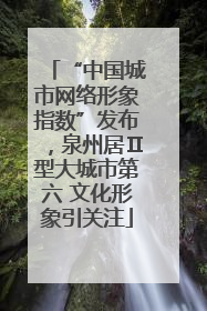 “中国城市网络形象指数”发布，泉州居Ⅱ型大城市第六 文化形象引关注