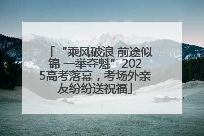 “乘风破浪 前途似锦 一举夺魁”2025高考落幕，考场外亲友纷纷送祝福