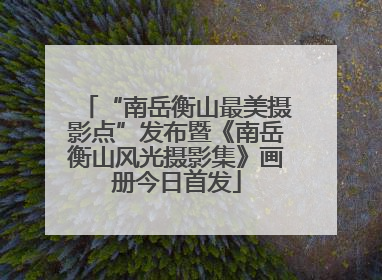 “南岳衡山最美摄影点”发布暨《南岳衡山风光摄影集》画册今日首发