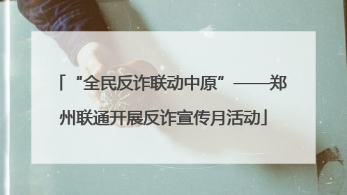 “全民反诈联动中原”——郑州联通开展反诈宣传月活动