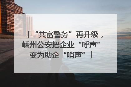 “共富警务”再升级，嵊州公安把企业“呼声”变为助企“哨声”