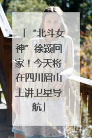 “北斗女神”徐颖回家！今天将在四川眉山主讲卫星导航