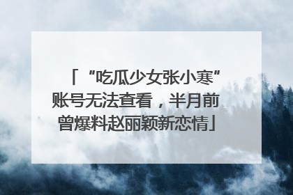“吃瓜少女张小寒”账号无法查看，半月前曾爆料赵丽颖新恋情