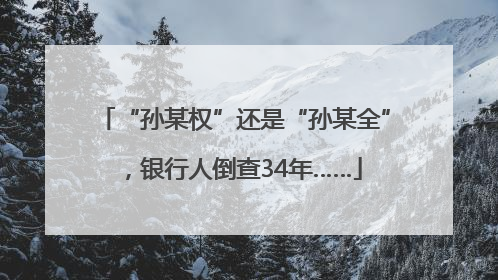 “孙某权”还是“孙某全”，银行人倒查34年……