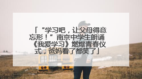 “学习吧，让父母得意忘形！”南京中学生朗诵《我爱学习》燃爆青春仪式，爸妈看了都笑了
