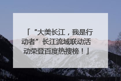 “大美长江，我是行动者”长江流域联动活动荣登百度热搜榜！