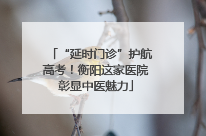 “延时门诊”护航高考！衡阳这家医院彰显中医魅力