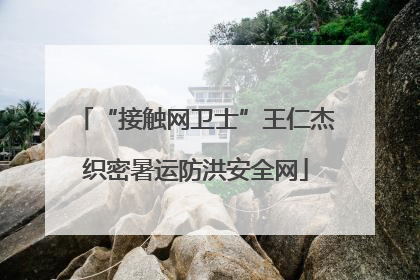 “接触网卫士”王仁杰织密暑运防洪安全网
