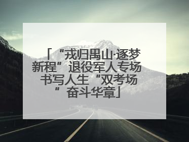 “戎归禺山·逐梦新程”退役军人专场 书写人生“双考场”奋斗华章