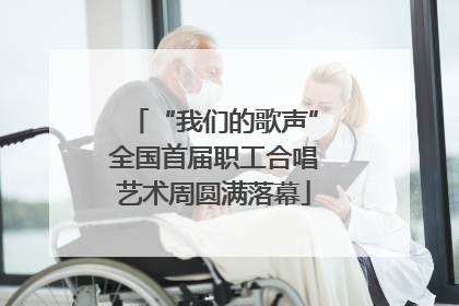 “我们的歌声”全国首届职工合唱艺术周圆满落幕