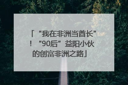 “我在非洲当酋长”！“90后”益阳小伙的创富非洲之路