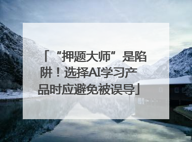“押题大师”是陷阱！选择AI学习产品时应避免被误导