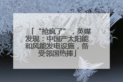 “抢疯了”，英媒发现：中国产太阳能和风能发电设施，备受邻国热捧