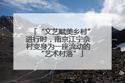 “文艺赋美乡村”进行时，南京江宁佘村变身为一座流动的“艺术村落”