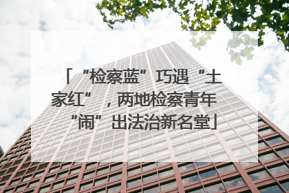 “检察蓝”巧遇“土家红”，两地检察青年“闹”出法治新名堂