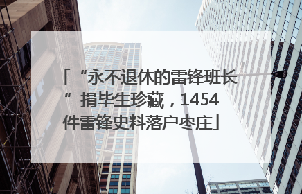 “永不退休的雷锋班长”捐毕生珍藏，1454件雷锋史料落户枣庄