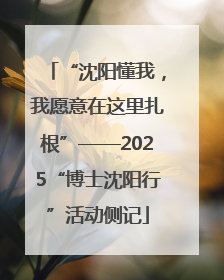 “沈阳懂我，我愿意在这里扎根”——2025“博士沈阳行”活动侧记