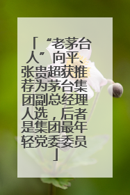 “老茅台人”向平、张贵超获推荐为茅台集团副总经理人选，后者是集团最年轻党委委员