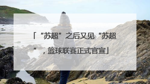 “苏超”之后又见“苏超”，篮球联赛正式官宣