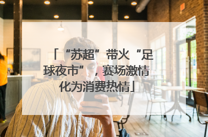 “苏超”带火“足球夜市”，赛场激情化为消费热情
