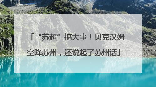 “苏超”搞大事！贝克汉姆空降苏州，还说起了苏州话
