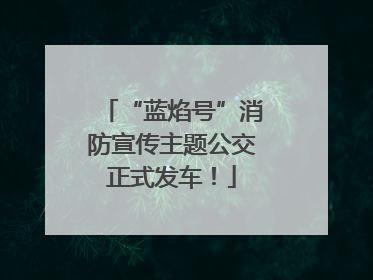 “蓝焰号”消防宣传主题公交正式发车！