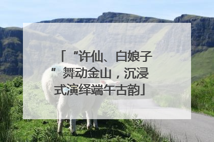 “许仙、白娘子”舞动金山，沉浸式演绎端午古韵