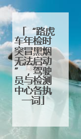 “路虎车年检时突冒黑烟无法启动”，驾驶员与检测中心各执一词