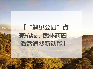 “遇见公园”点亮杭城，武林商圈激活消费新动能