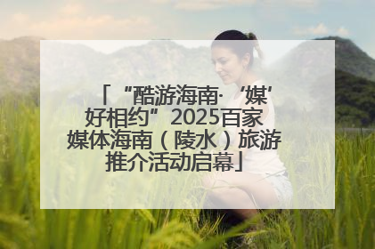 “酷游海南·‘媒’好相约”2025百家媒体海南（陵水）旅游推介活动启幕