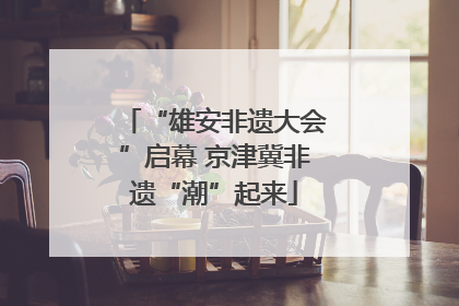 “雄安非遗大会”启幕 京津冀非遗“潮”起来