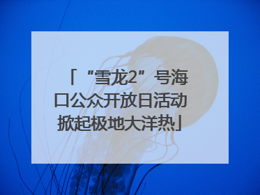 “雪龙2”号海口公众开放日活动掀起极地大洋热