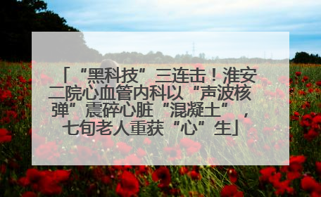 “黑科技”三连击！淮安二院心血管内科以“声波核弹”震碎心脏“混凝土”，七旬老人重获“心”生