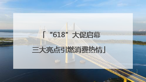 “618”大促启幕 三大亮点引燃消费热情