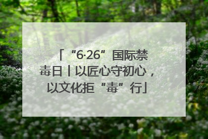 “6·26”国际禁毒日丨以匠心守初心，以文化拒“毒”行