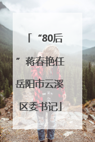 “80后”蒋春艳任岳阳市云溪区委书记